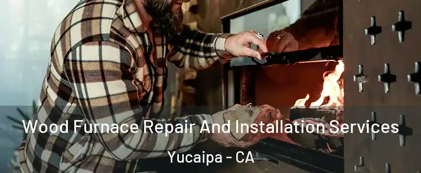  Wood Furnace Repair And Installation Services Yucaipa - CA
